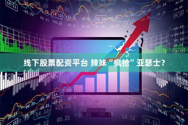 线下股票配资平台 辣妹“疯抢”亚瑟士？