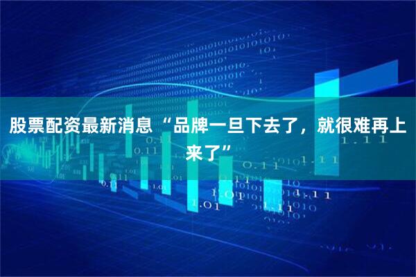 股票配资最新消息 “品牌一旦下去了，就很难再上来了”