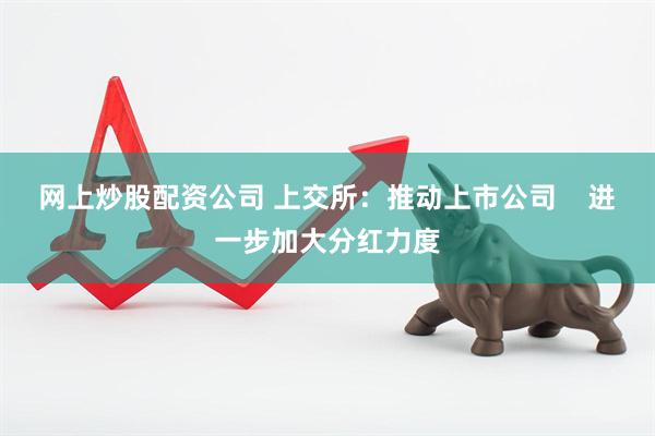网上炒股配资公司 上交所：推动上市公司    进一步加大分红力度