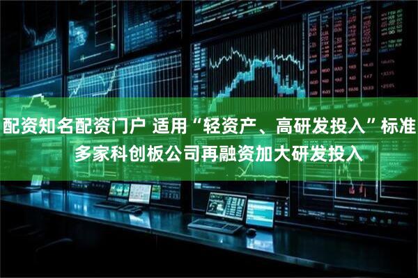 配资知名配资门户 适用“轻资产、高研发投入”标准    多家科创板公司再融资加大研发投入