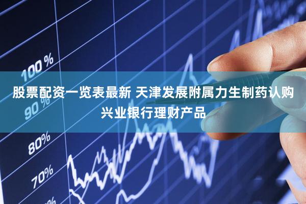 股票配资一览表最新 天津发展附属力生制药认购兴业银行理财产品
