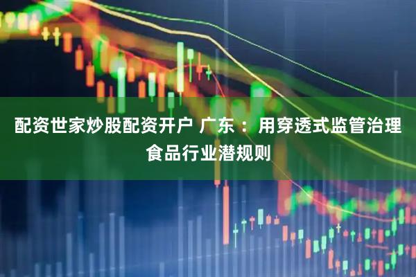配资世家炒股配资开户 广东 ：用穿透式监管治理食品行业潜规则