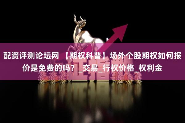 配资评测论坛网 【期权科普】场外个股期权如何报价是免费的吗？_交易_行权价格_权利金