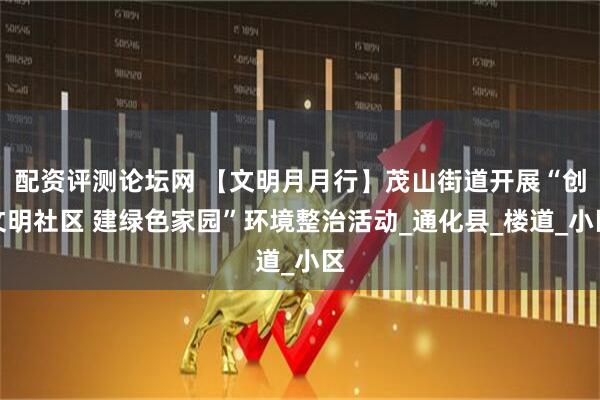 配资评测论坛网 【文明月月行】茂山街道开展“创文明社区 建绿色家园”环境整治活动_通化县_楼道_小区