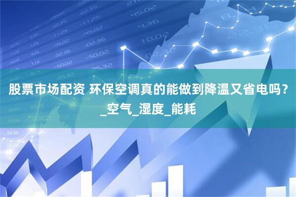股票市场配资 环保空调真的能做到降温又省电吗？_空气_湿度_能耗