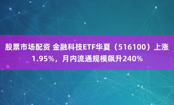 股票市场配资 金融科技ETF华夏（516100）上涨1.95%，月内流通规模飙升240%