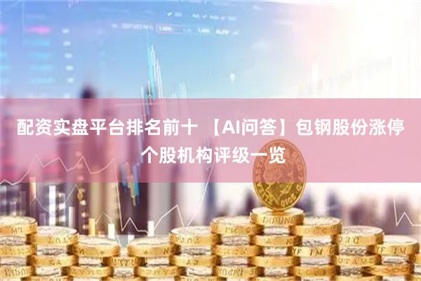 配资实盘平台排名前十 【AI问答】包钢股份涨停 个股机构评级一览