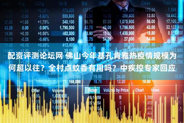 配资评测论坛网 佛山今年基孔肯雅热疫情规模为何超以往？全村点蚊香有用吗？中疾控专家回应