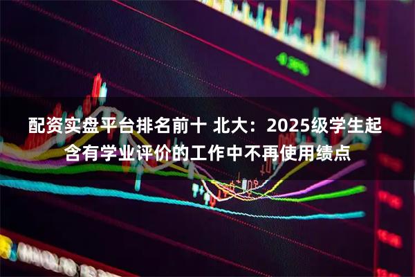 配资实盘平台排名前十 北大：2025级学生起 含有学业评价的工作中不再使用绩点