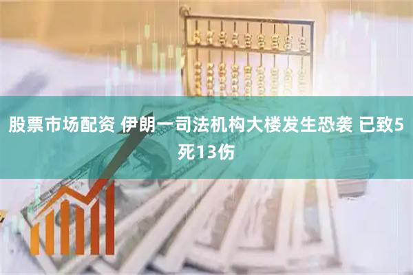 股票市场配资 伊朗一司法机构大楼发生恐袭 已致5死13伤