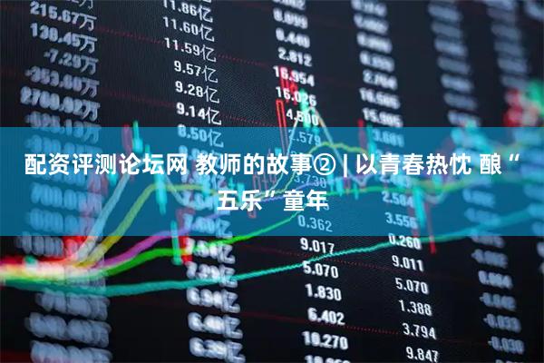 配资评测论坛网 教师的故事② | 以青春热忱 酿“五乐”童年