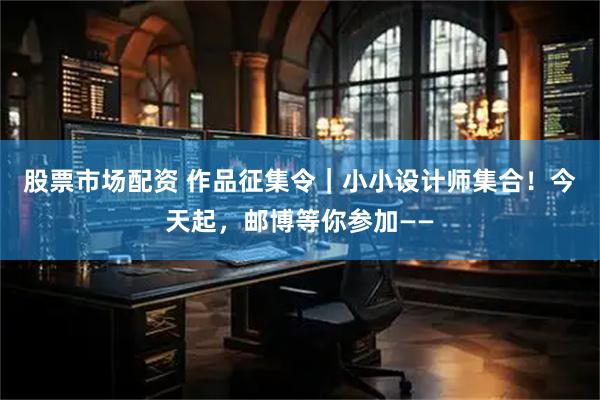 股票市场配资 作品征集令｜小小设计师集合！今天起，邮博等你参加——