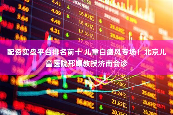 配资实盘平台排名前十 儿童白癜风专场！北京儿童医院邢嬛教授济南会诊