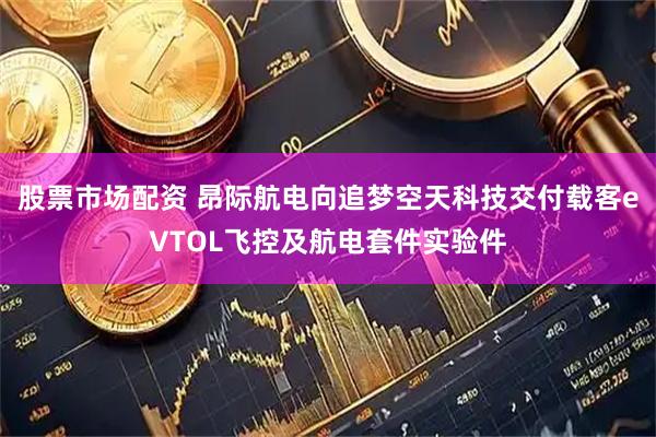 股票市场配资 昂际航电向追梦空天科技交付载客eVTOL飞控及航电套件实验件