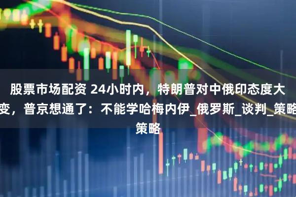 股票市场配资 24小时内，特朗普对中俄印态度大变，普京想通了：不能学哈梅内伊_俄罗斯_谈判_策略