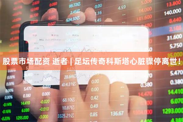 股票市场配资 逝者 | 足坛传奇科斯塔心脏骤停离世！