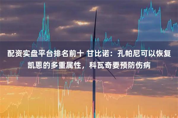 配资实盘平台排名前十 甘比诺：孔帕尼可以恢复凯恩的多重属性，科瓦奇要预防伤病