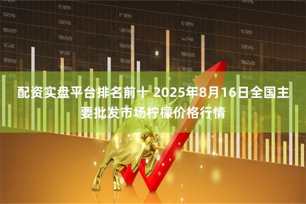 配资实盘平台排名前十 2025年8月16日全国主要批发市场柠檬价格行情