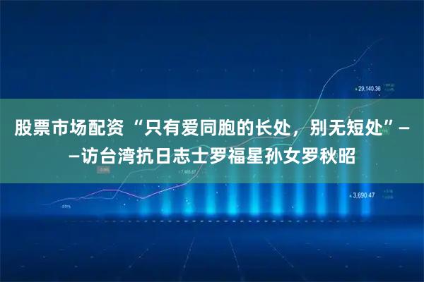 股票市场配资 “只有爱同胞的长处，别无短处”——访台湾抗日志士罗福星孙女罗秋昭