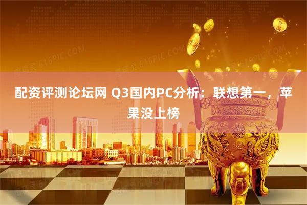 配资评测论坛网 Q3国内PC分析:联想第一,苹果没上榜