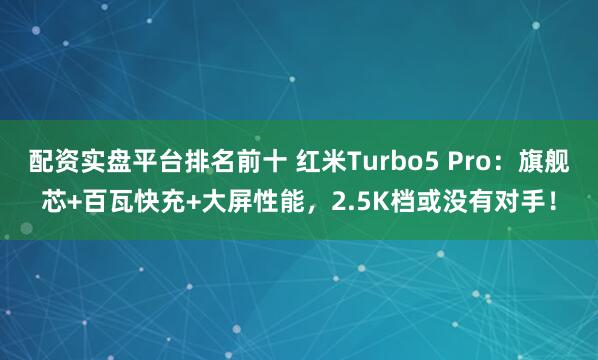 配资实盘平台排名前十 红米Turbo5 Pro:旗舰芯+百瓦快充+大屏性能,2.5K档或没有对手!