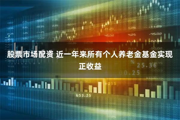 股票市场配资 近一年来所有个人养老金基金实现正收益
