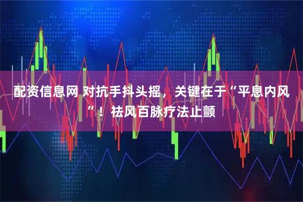 配资信息网 对抗手抖头摇，关键在于“平息内风”！祛风百脉疗法止颤