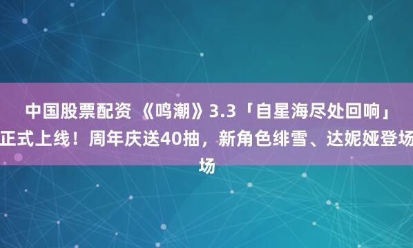 中国股票配资 《鸣潮》3.3「自星海尽处回响」正式上线！周年庆送40抽，新角色绯雪、达妮娅登场