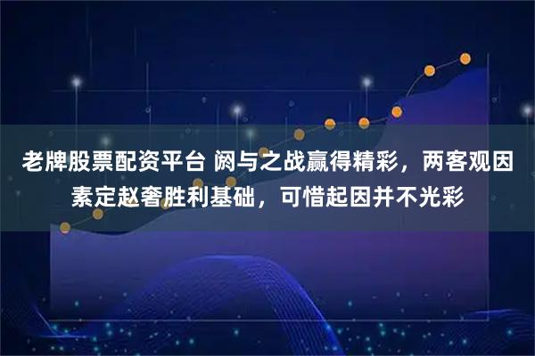 老牌股票配资平台 阏与之战赢得精彩，两客观因素定赵奢胜利基础，可惜起因并不光彩