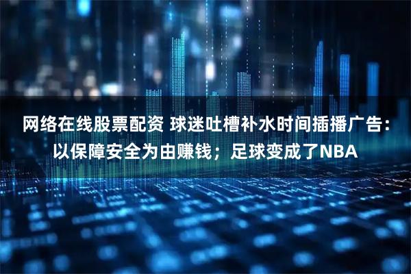 网络在线股票配资 球迷吐槽补水时间插播广告：以保障安全为由赚钱；足球变成了NBA