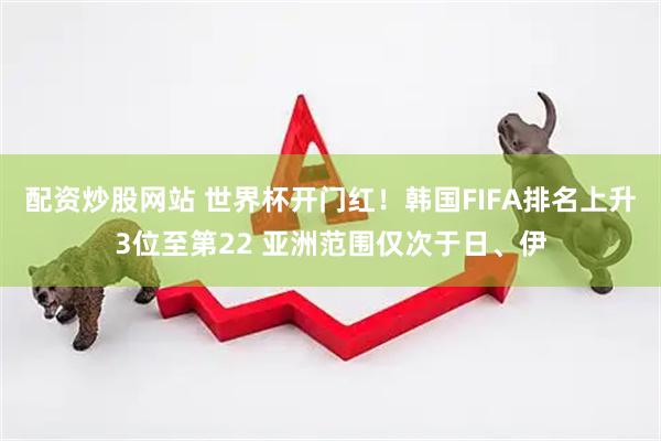 配资炒股网站 世界杯开门红！韩国FIFA排名上升3位至第22 亚洲范围仅次于日、伊