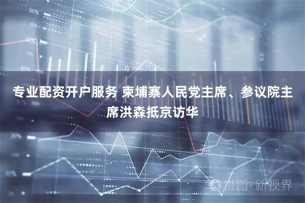 专业配资开户服务 柬埔寨人民党主席、参议院主席洪森抵京访华
