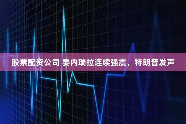 股票配资公司 委内瑞拉连续强震，特朗普发声