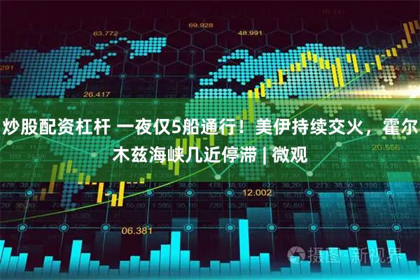 炒股配资杠杆 一夜仅5船通行！美伊持续交火，霍尔木兹海峡几近停滞 | 微观