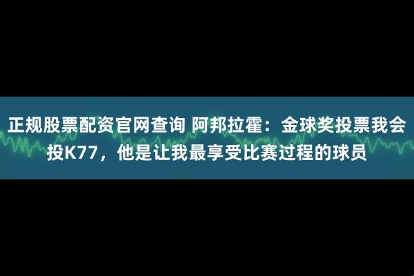 正规股票配资官网查询 阿邦拉霍：金球奖投票我会投K77，他是让我最享受比赛过程的球员