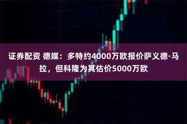 证券配资 德媒：多特约4000万欧报价萨义德·马拉，但科隆为其估价5000万欧