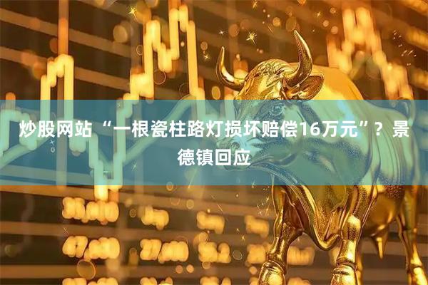 炒股网站 “一根瓷柱路灯损坏赔偿16万元”？景德镇回应