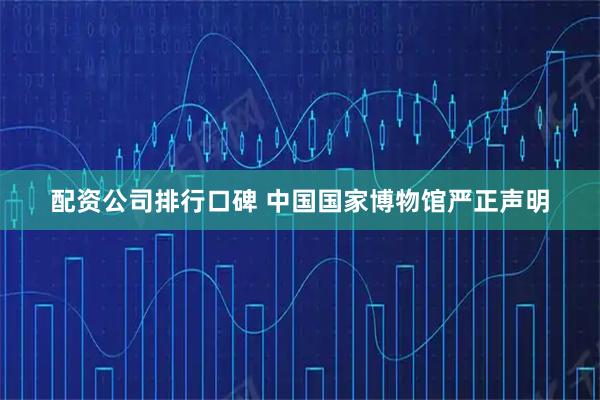配资公司排行口碑 中国国家博物馆严正声明
