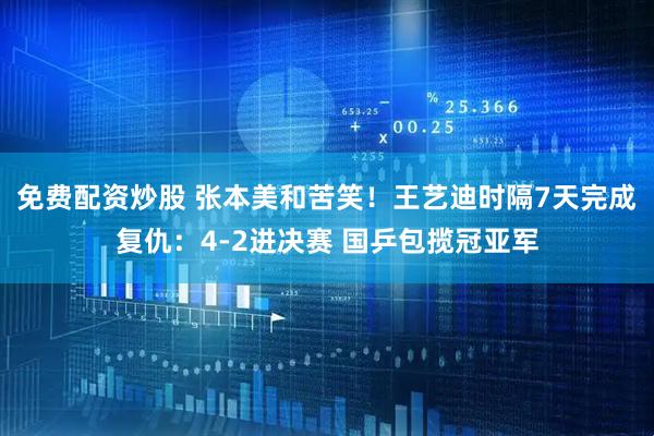 免费配资炒股 张本美和苦笑！王艺迪时隔7天完成复仇：4-2进决赛 国乒包揽冠亚军