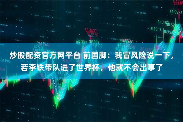 炒股配资官方网平台 前国脚：我冒风险说一下，若李铁带队进了世界杯，他就不会出事了