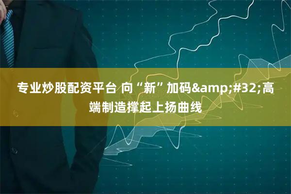 专业炒股配资平台 向“新”加码 高端制造撑起上扬曲线