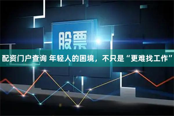 配资门户查询 年轻人的困境，不只是“更难找工作”