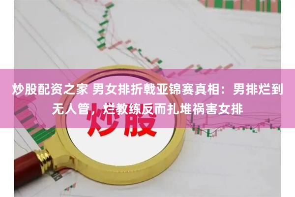 炒股配资之家 男女排折戟亚锦赛真相：男排烂到无人管，烂教练反而扎堆祸害女排