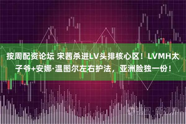 按周配资论坛 宋茜杀进LV头排核心区！LVMH太子爷+安娜·温图尔左右护法，亚洲脸独一份！